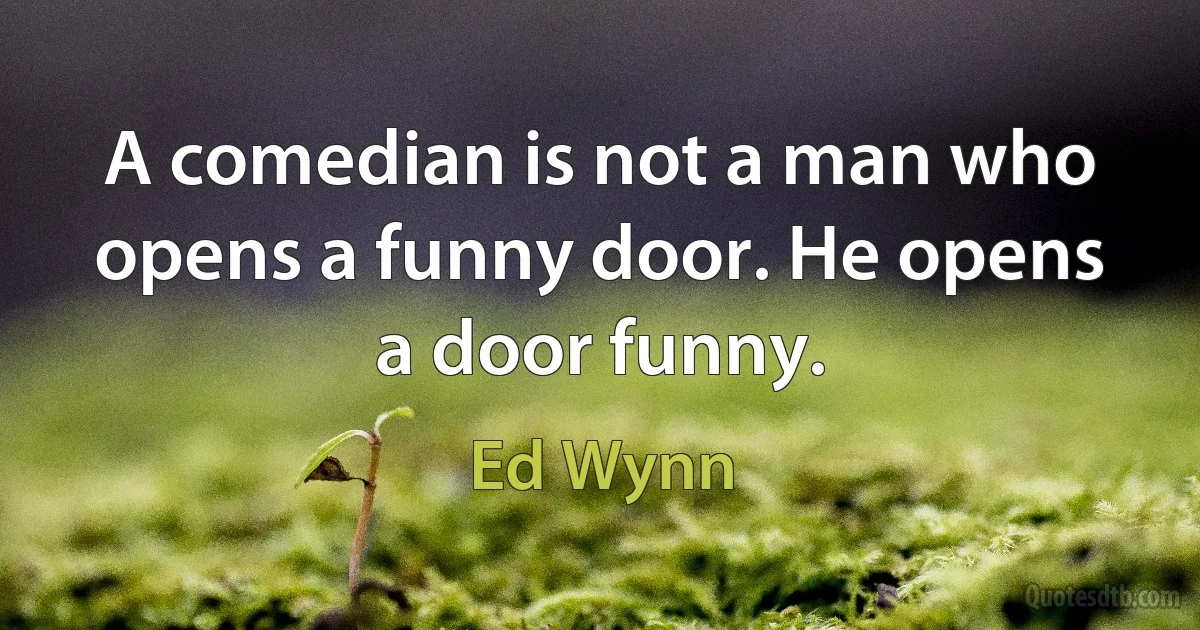 A comedian is not a man who opens a funny door. He opens a door funny. (Ed Wynn)