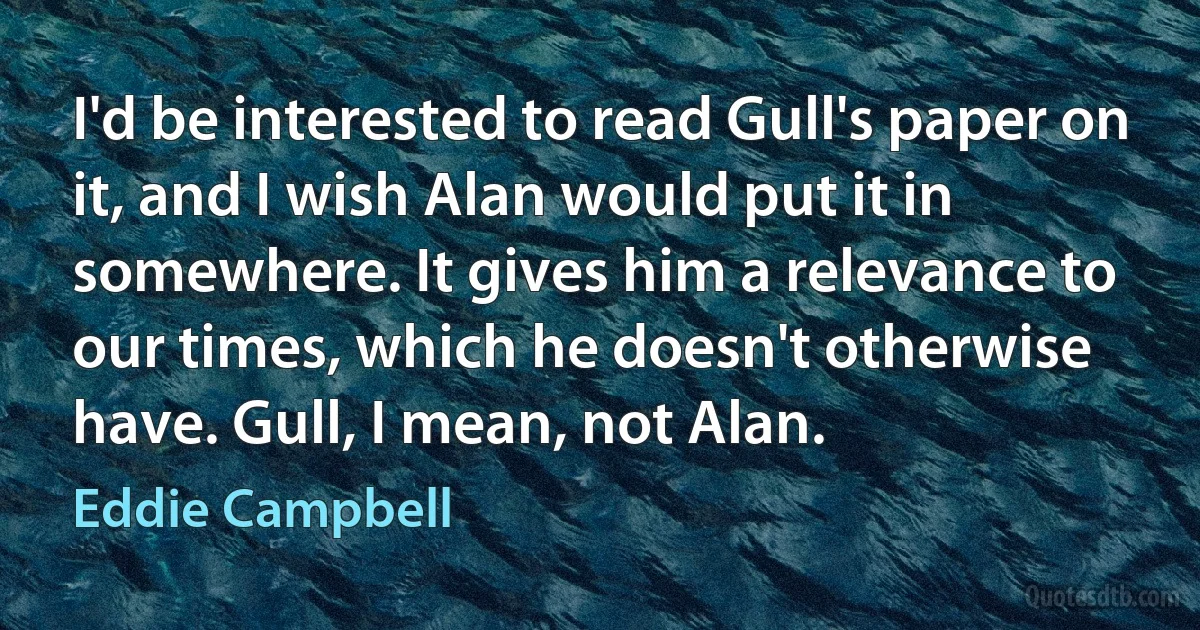 I'd be interested to read Gull's paper on it, and I wish Alan would put it in somewhere. It gives him a relevance to our times, which he doesn't otherwise have. Gull, I mean, not Alan. (Eddie Campbell)