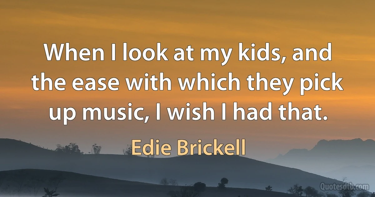 When I look at my kids, and the ease with which they pick up music, I wish I had that. (Edie Brickell)