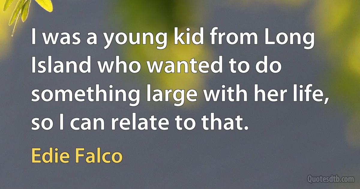 I was a young kid from Long Island who wanted to do something large with her life, so I can relate to that. (Edie Falco)