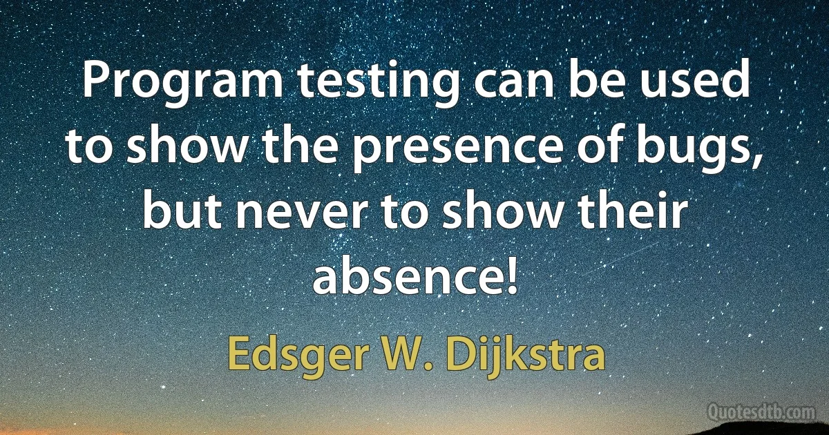 Program testing can be used to show the presence of bugs, but never to show their absence! (Edsger W. Dijkstra)