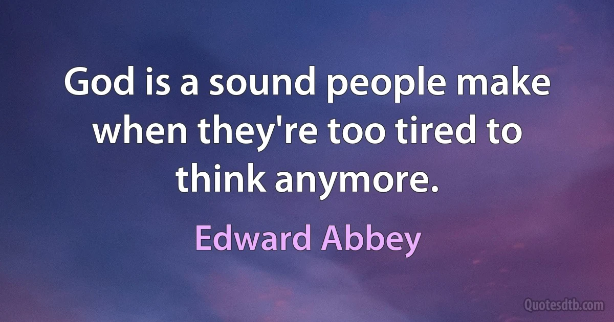 God is a sound people make when they're too tired to think anymore. (Edward Abbey)