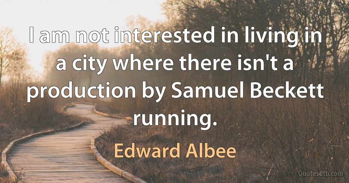 I am not interested in living in a city where there isn't a production by Samuel Beckett running. (Edward Albee)