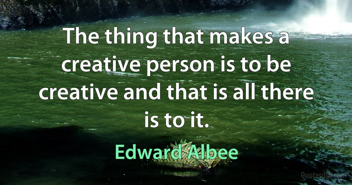 The thing that makes a creative person is to be creative and that is all there is to it. (Edward Albee)