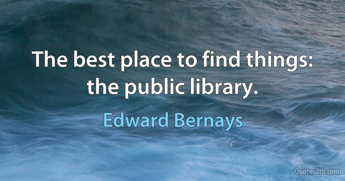 The best place to find things: the public library. (Edward Bernays)