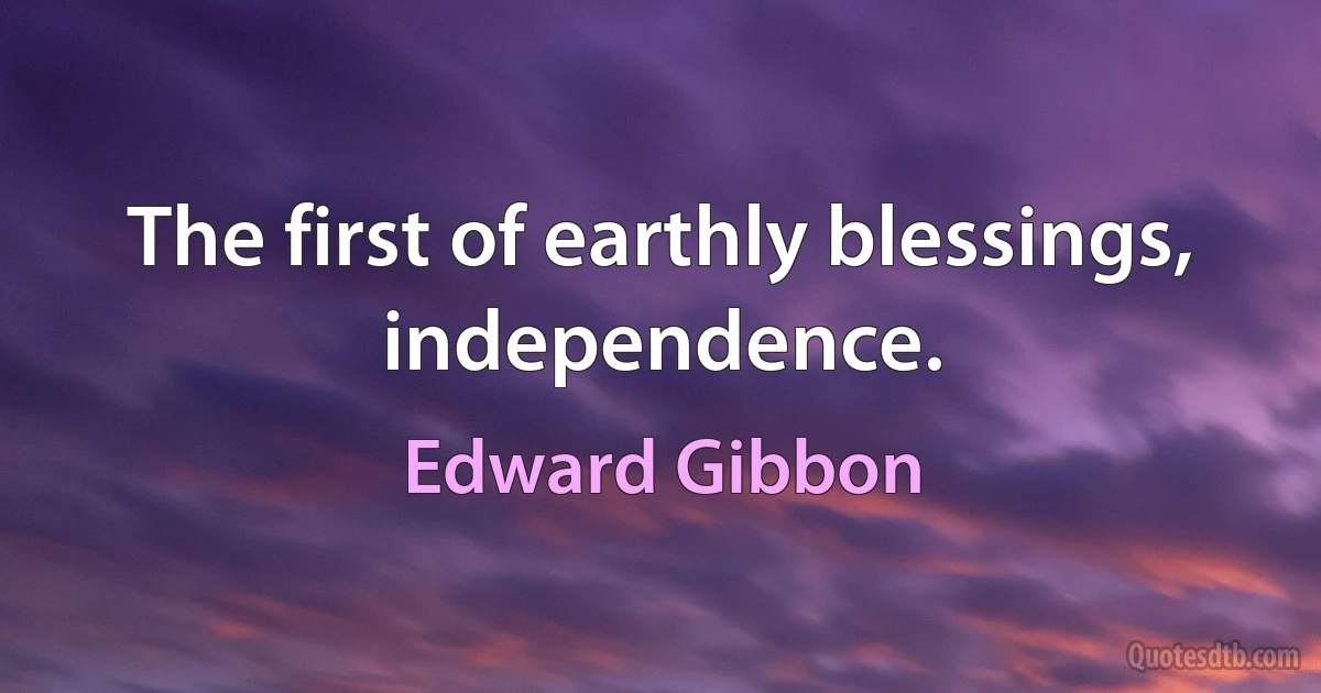 The first of earthly blessings, independence. (Edward Gibbon)