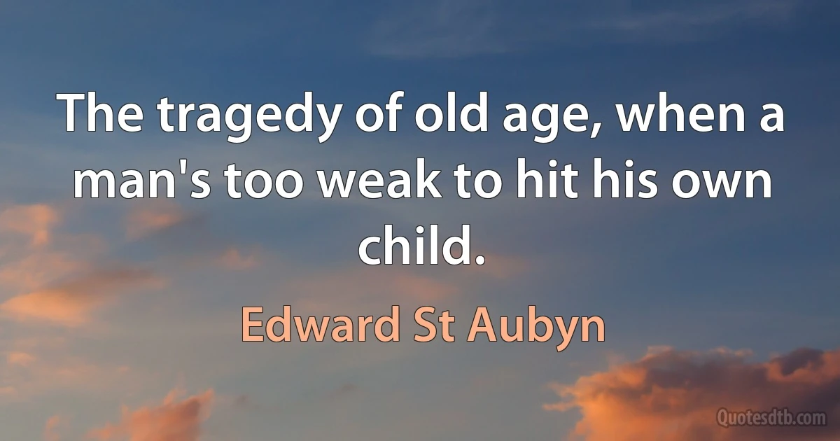 The tragedy of old age, when a man's too weak to hit his own child. (Edward St Aubyn)