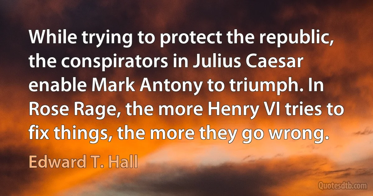 While trying to protect the republic, the conspirators in Julius Caesar enable Mark Antony to triumph. In Rose Rage, the more Henry VI tries to fix things, the more they go wrong. (Edward T. Hall)