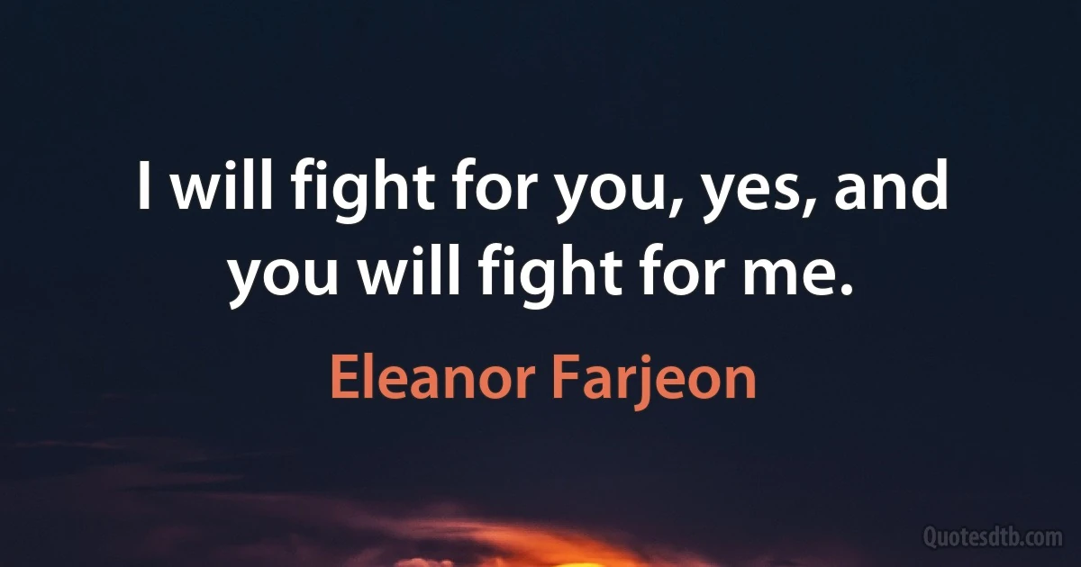 I will fight for you, yes, and you will fight for me. (Eleanor Farjeon)