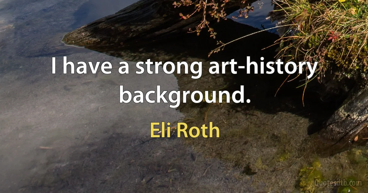 I have a strong art-history background. (Eli Roth)