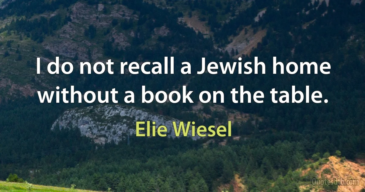 I do not recall a Jewish home without a book on the table. (Elie Wiesel)