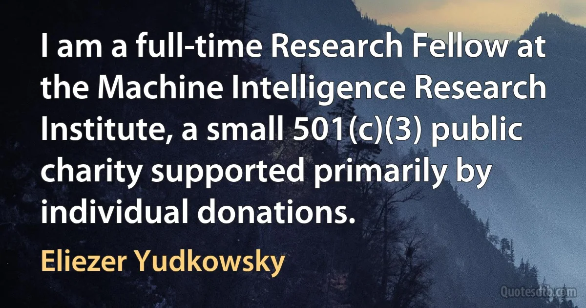 I am a full-time Research Fellow at the Machine Intelligence Research Institute, a small 501(c)(3) public charity supported primarily by individual donations. (Eliezer Yudkowsky)