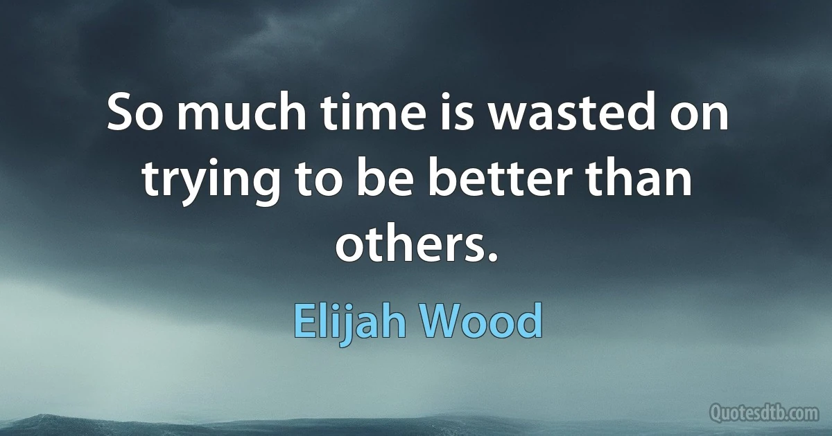 So much time is wasted on trying to be better than others. (Elijah Wood)