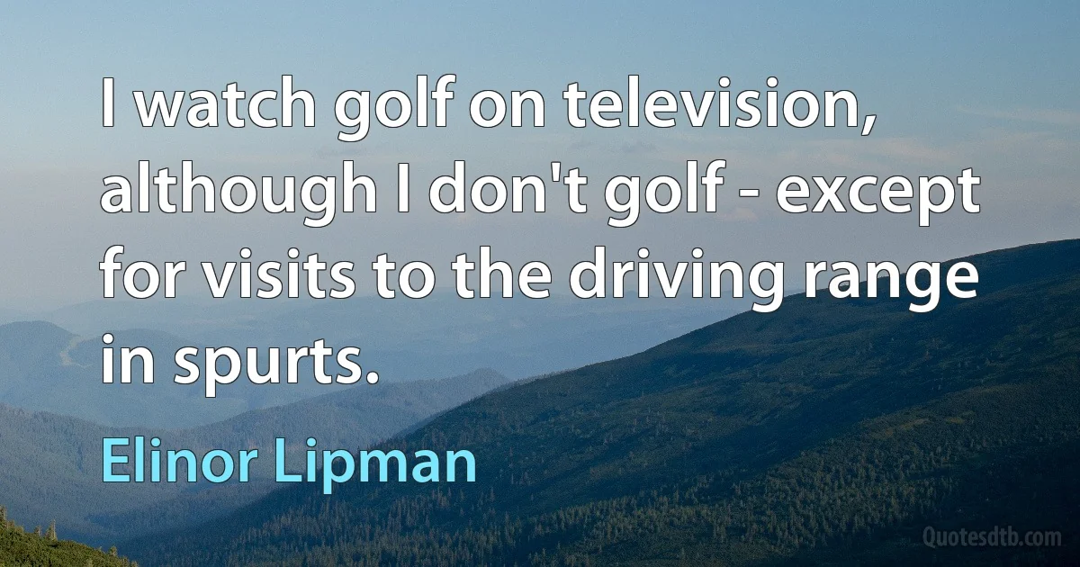 I watch golf on television, although I don't golf - except for visits to the driving range in spurts. (Elinor Lipman)