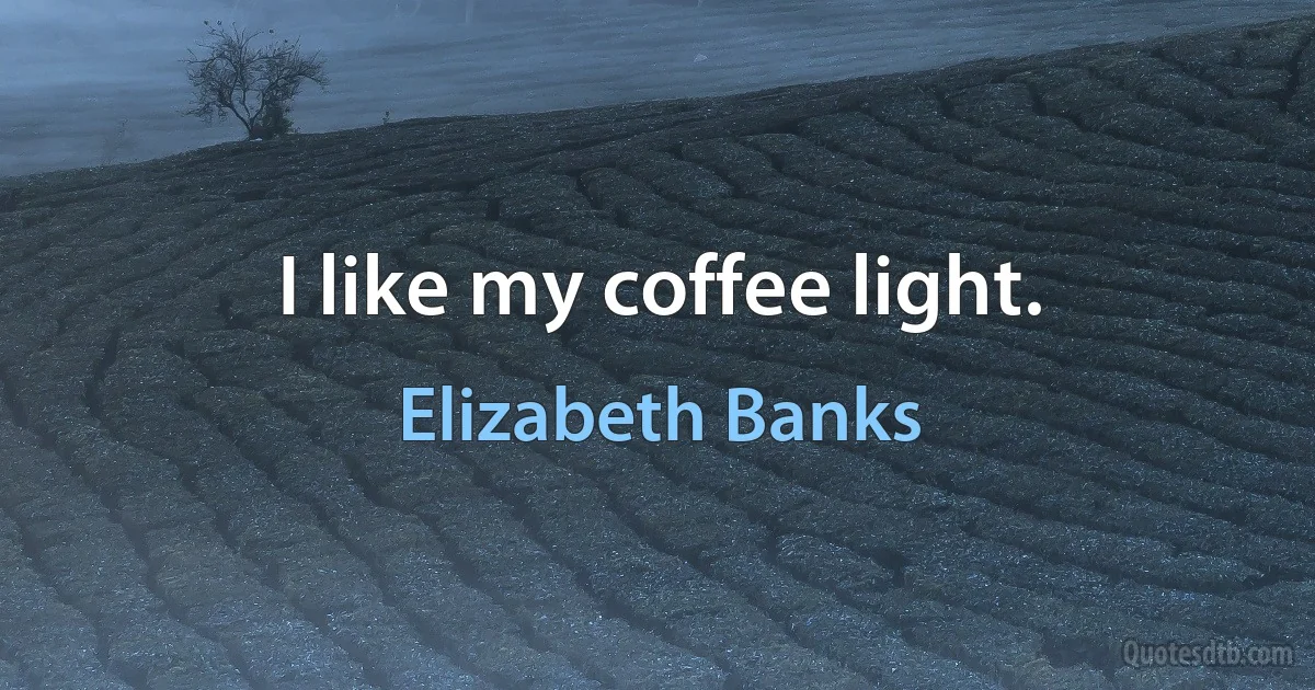 I like my coffee light. (Elizabeth Banks)