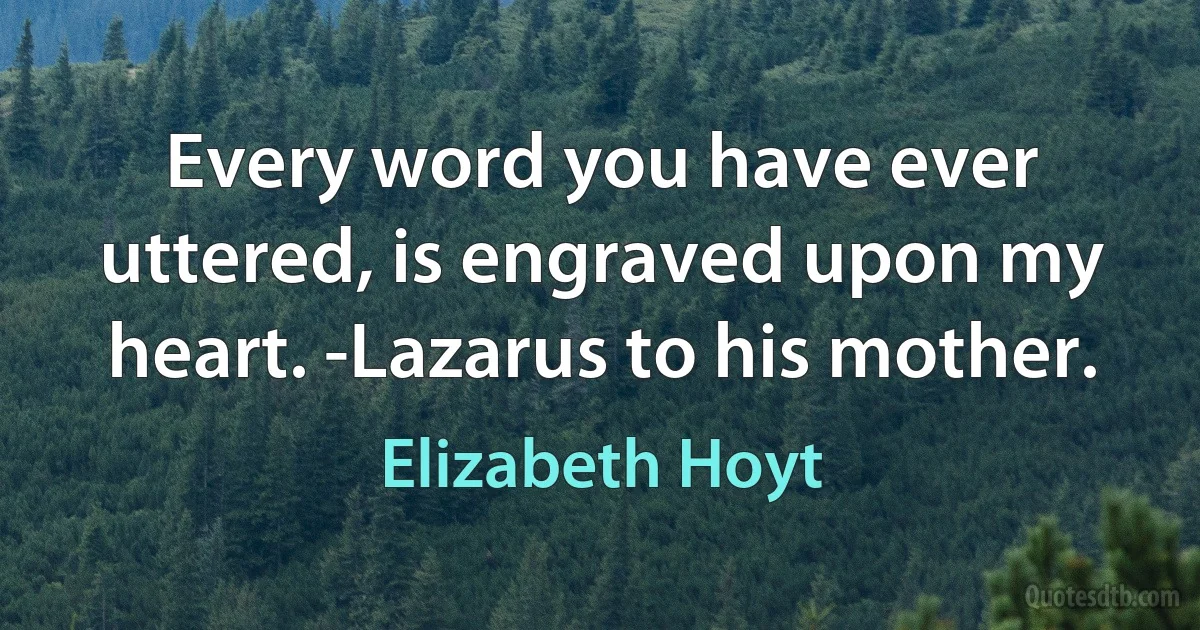 Every word you have ever uttered, is engraved upon my heart. -Lazarus to his mother. (Elizabeth Hoyt)