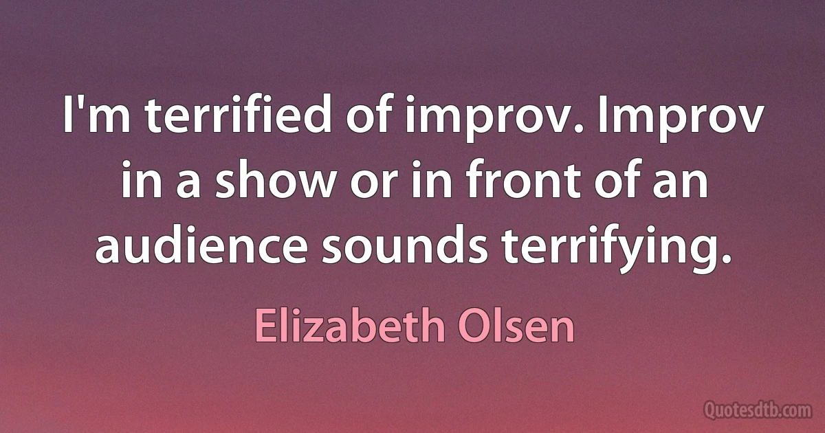 I'm terrified of improv. Improv in a show or in front of an audience sounds terrifying. (Elizabeth Olsen)