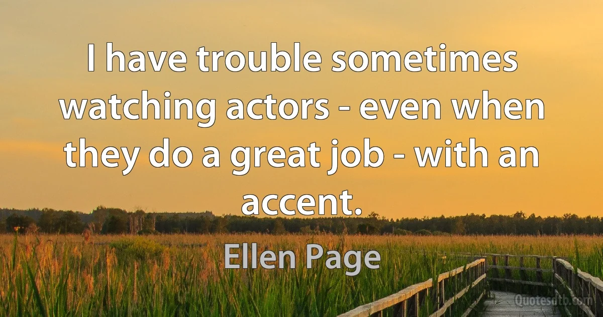 I have trouble sometimes watching actors - even when they do a great job - with an accent. (Ellen Page)