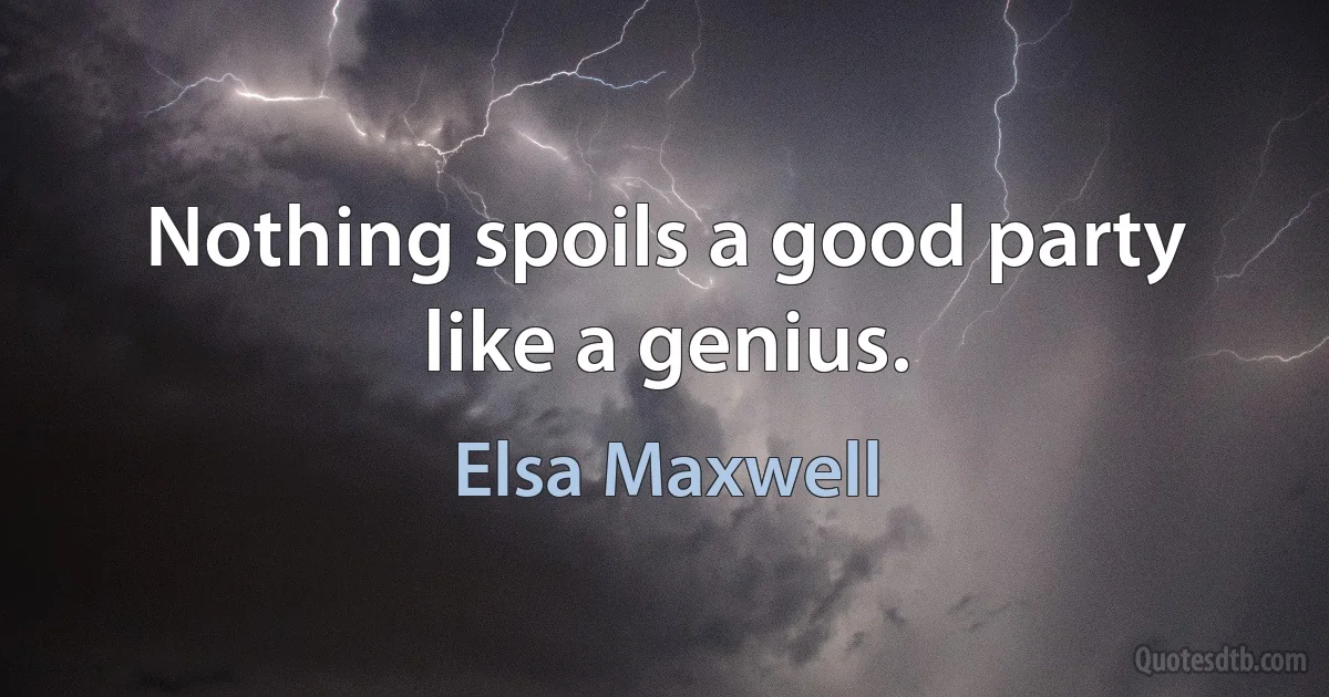 Nothing spoils a good party like a genius. (Elsa Maxwell)