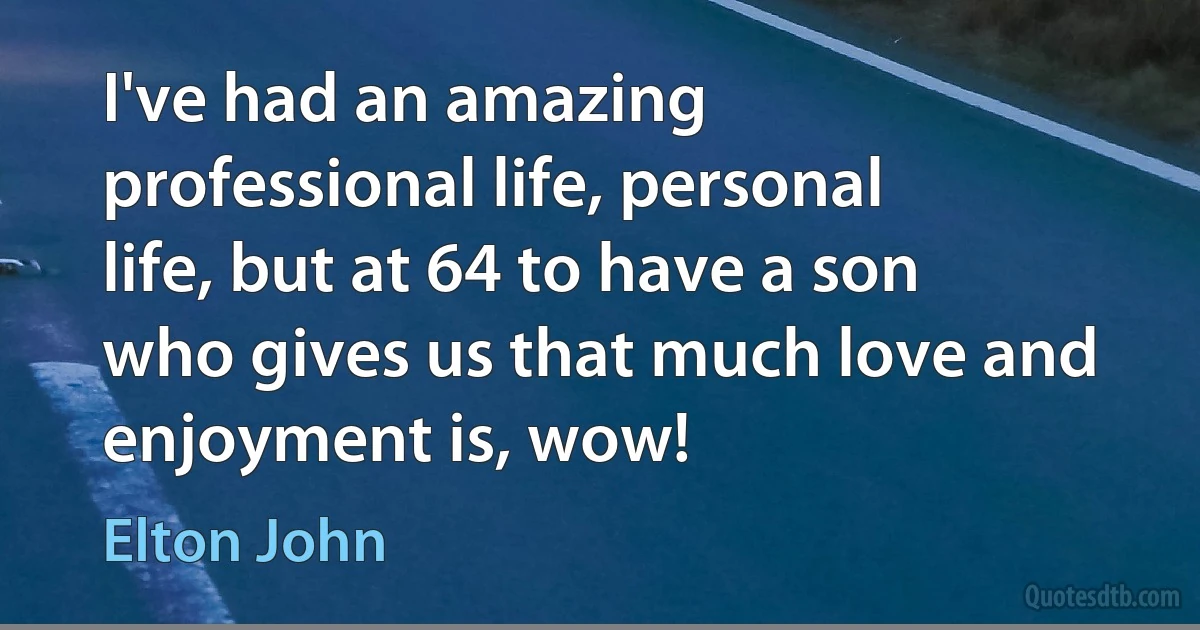 I've had an amazing professional life, personal life, but at 64 to have a son who gives us that much love and enjoyment is, wow! (Elton John)