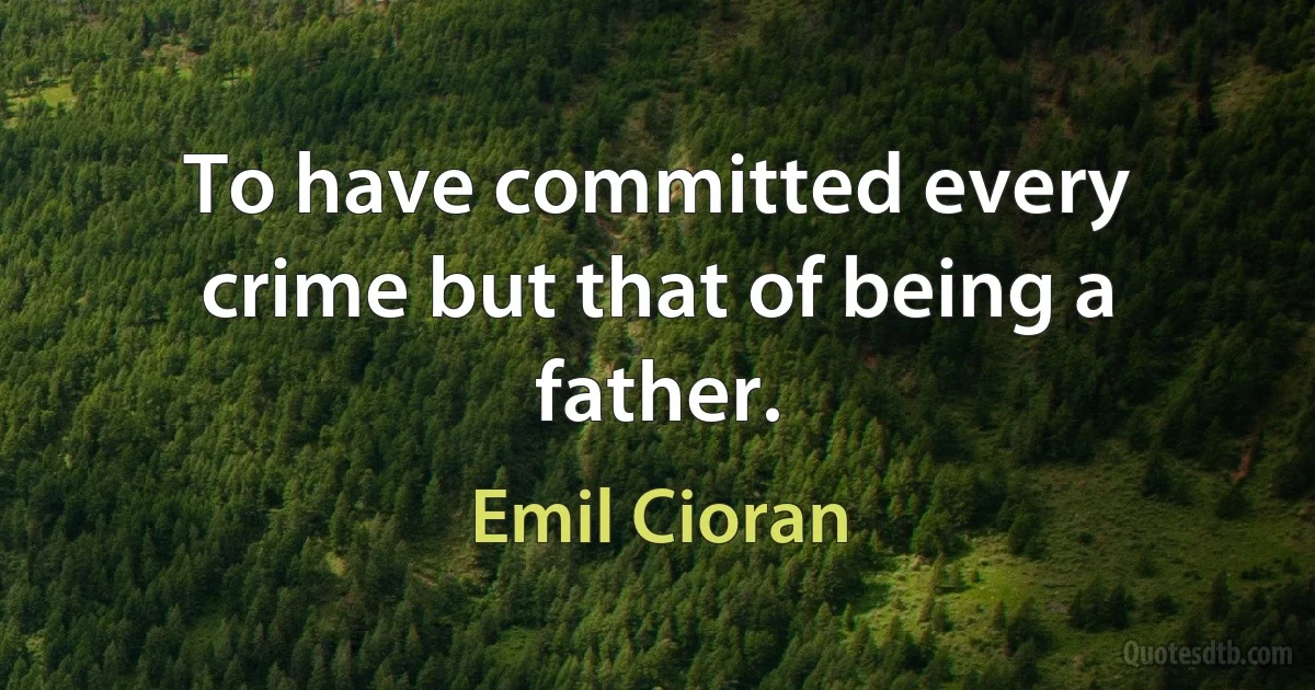 To have committed every crime but that of being a father. (Emil Cioran)