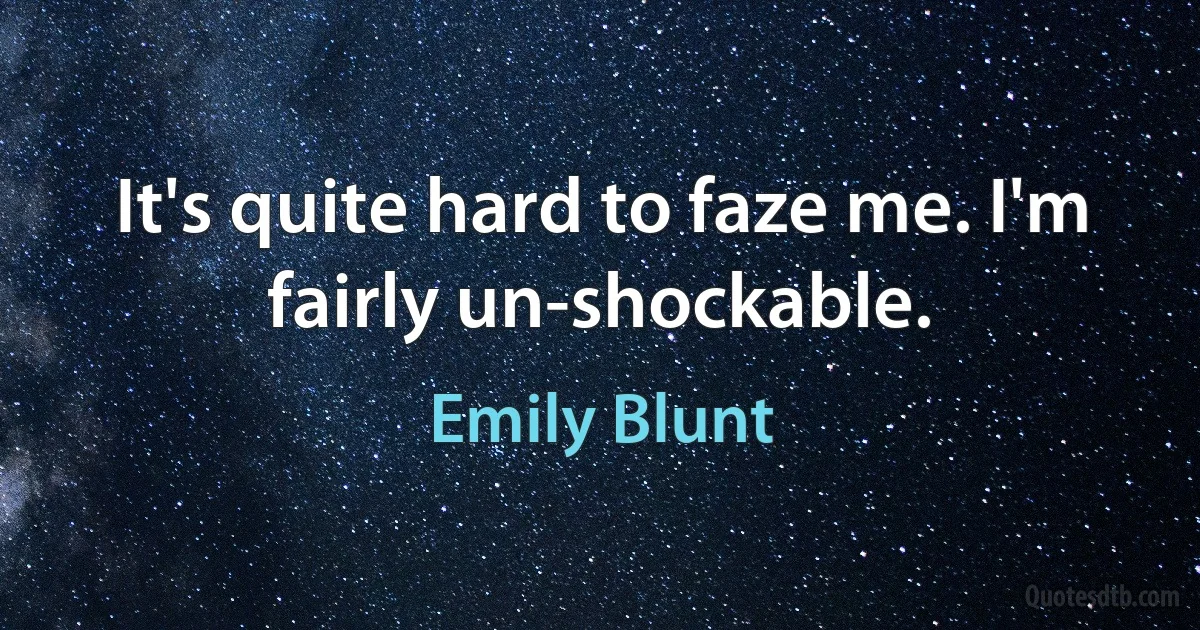 It's quite hard to faze me. I'm fairly un-shockable. (Emily Blunt)