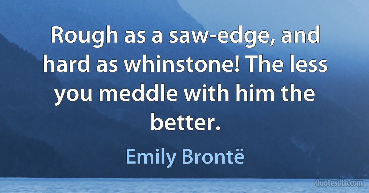 Rough as a saw-edge, and hard as whinstone! The less you meddle with him the better. (Emily Brontë)