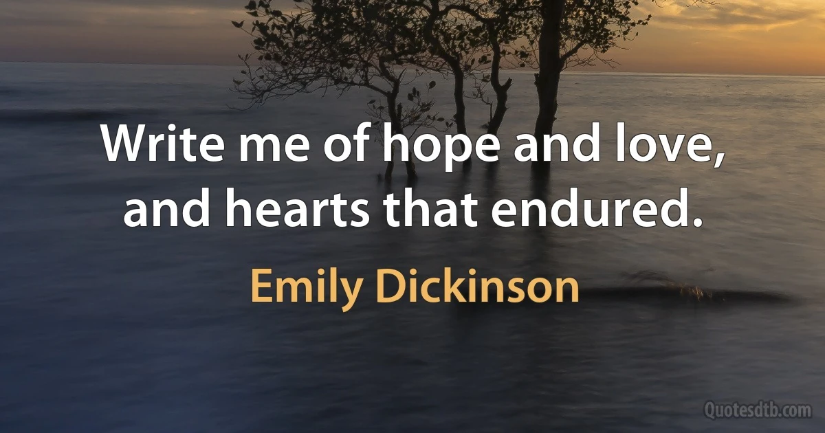 Write me of hope and love, and hearts that endured. (Emily Dickinson)