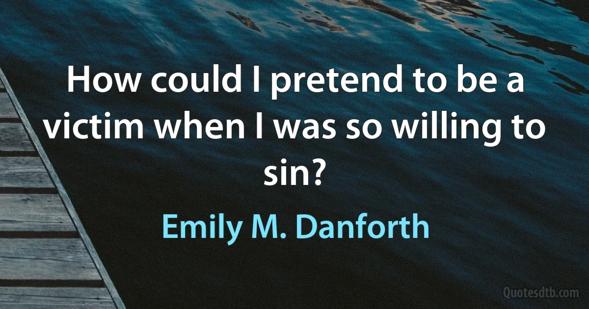 How could I pretend to be a victim when I was so willing to sin? (Emily M. Danforth)