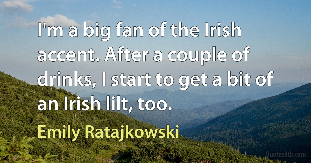 I'm a big fan of the Irish accent. After a couple of drinks, I start to get a bit of an Irish lilt, too. (Emily Ratajkowski)