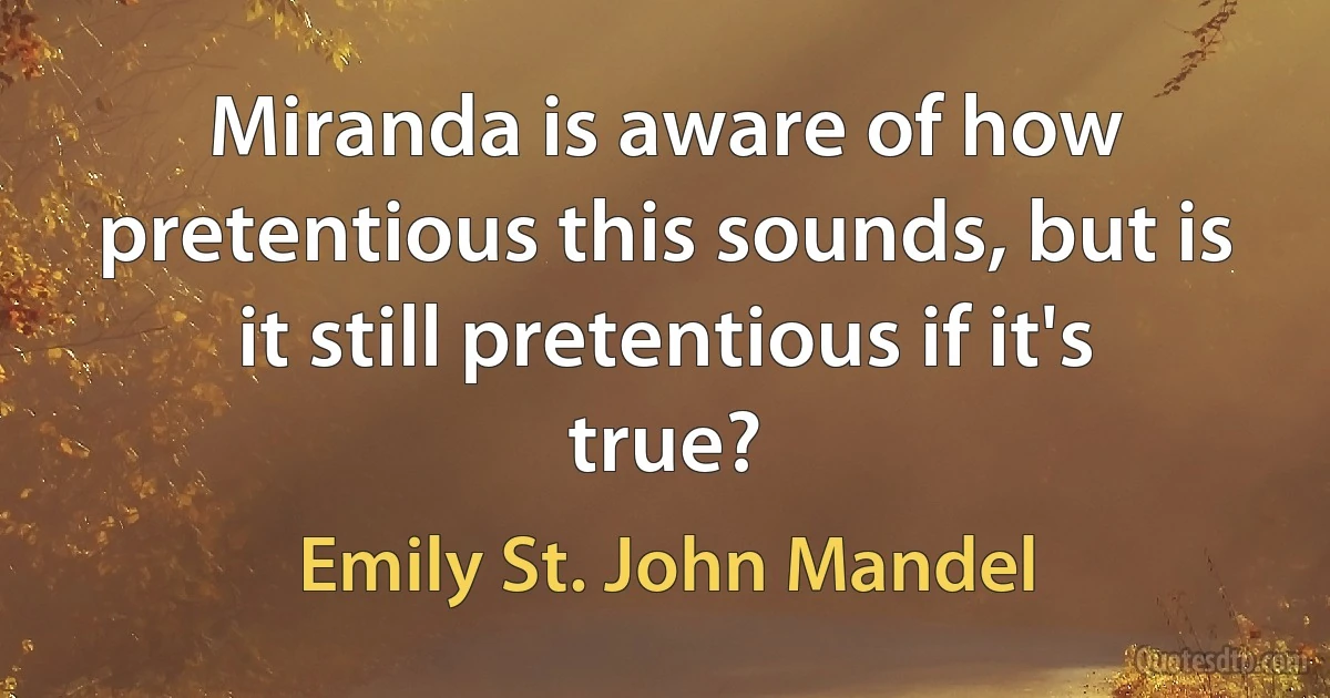 Miranda is aware of how pretentious this sounds, but is it still pretentious if it's true? (Emily St. John Mandel)