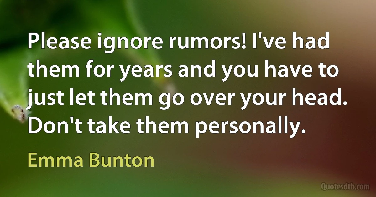 Please ignore rumors! I've had them for years and you have to just let them go over your head. Don't take them personally. (Emma Bunton)