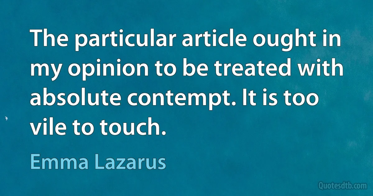 The particular article ought in my opinion to be treated with absolute contempt. It is too vile to touch. (Emma Lazarus)