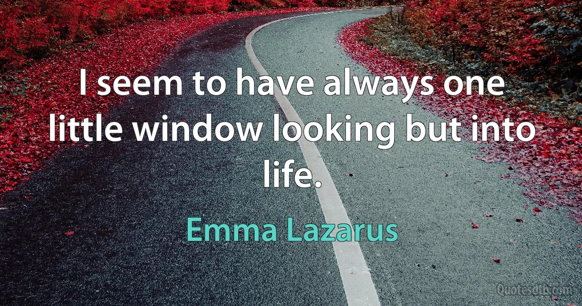 I seem to have always one little window looking but into life. (Emma Lazarus)