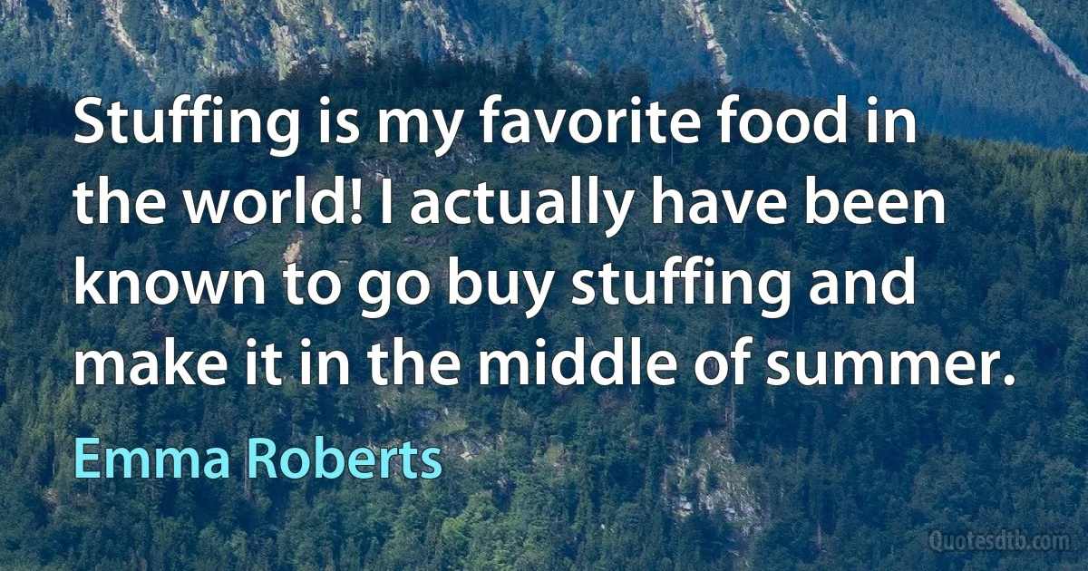 Stuffing is my favorite food in the world! I actually have been known to go buy stuffing and make it in the middle of summer. (Emma Roberts)