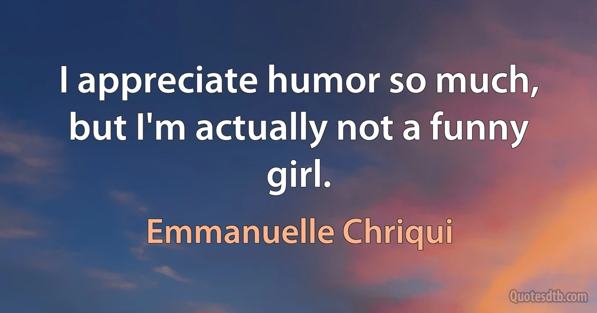 I appreciate humor so much, but I'm actually not a funny girl. (Emmanuelle Chriqui)