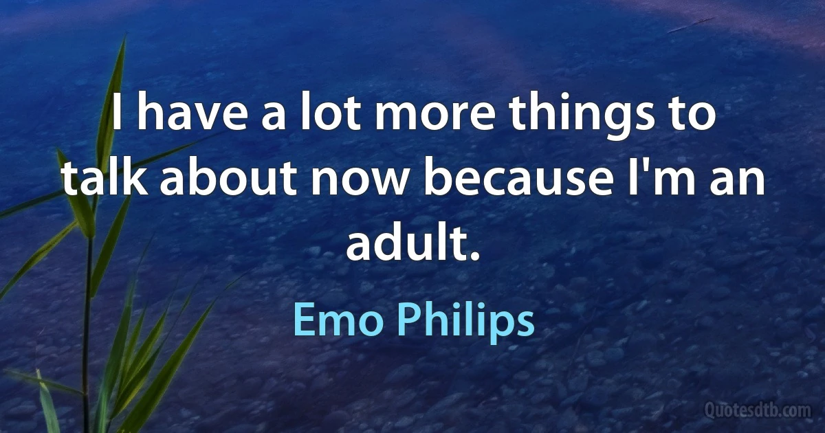 I have a lot more things to talk about now because I'm an adult. (Emo Philips)