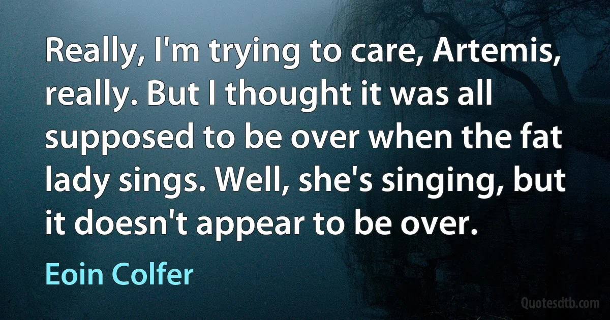 Really, I'm trying to care, Artemis, really. But I thought it was all supposed to be over when the fat lady sings. Well, she's singing, but it doesn't appear to be over. (Eoin Colfer)