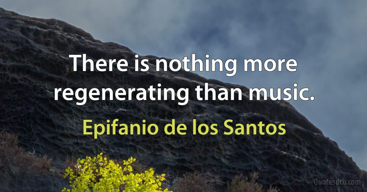 There is nothing more regenerating than music. (Epifanio de los Santos)