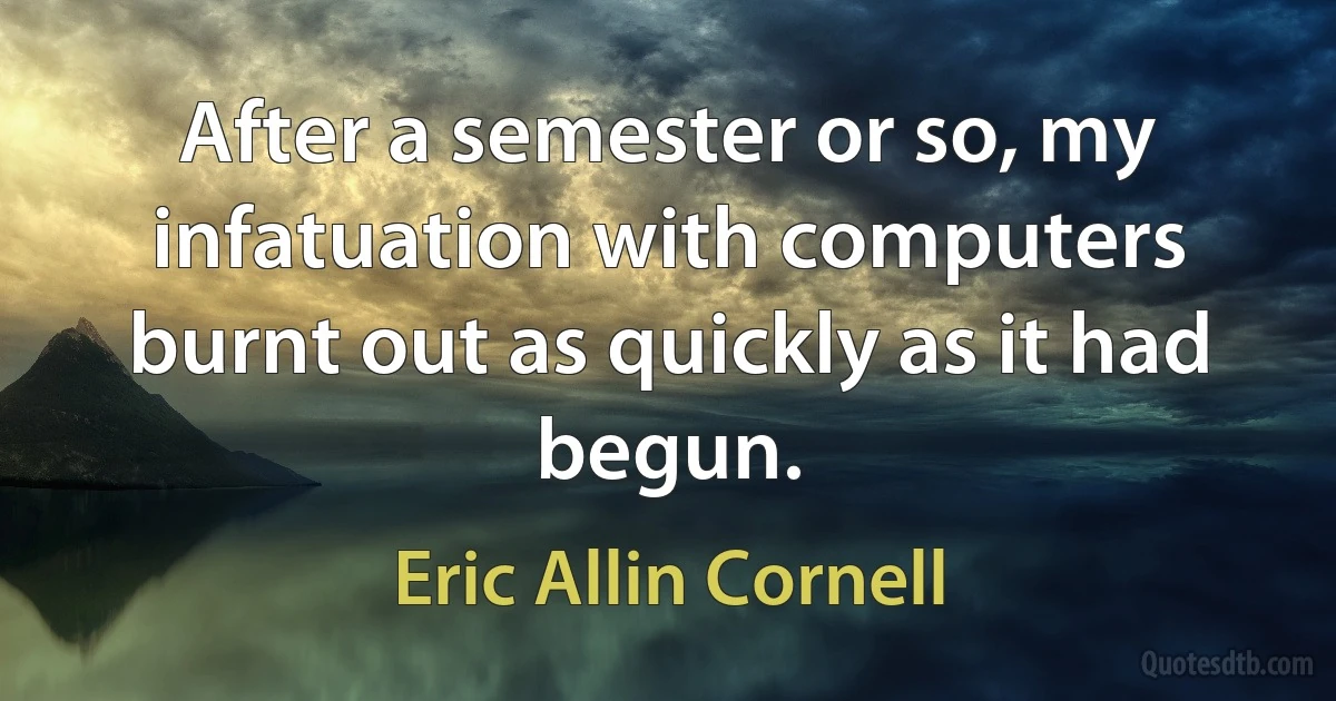 After a semester or so, my infatuation with computers burnt out as quickly as it had begun. (Eric Allin Cornell)