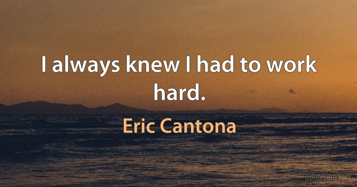 I always knew I had to work hard. (Eric Cantona)