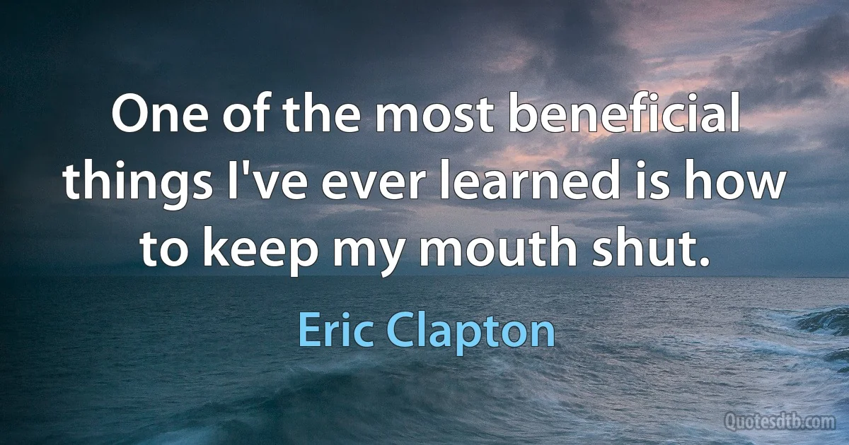 One of the most beneficial things I've ever learned is how to keep my mouth shut. (Eric Clapton)