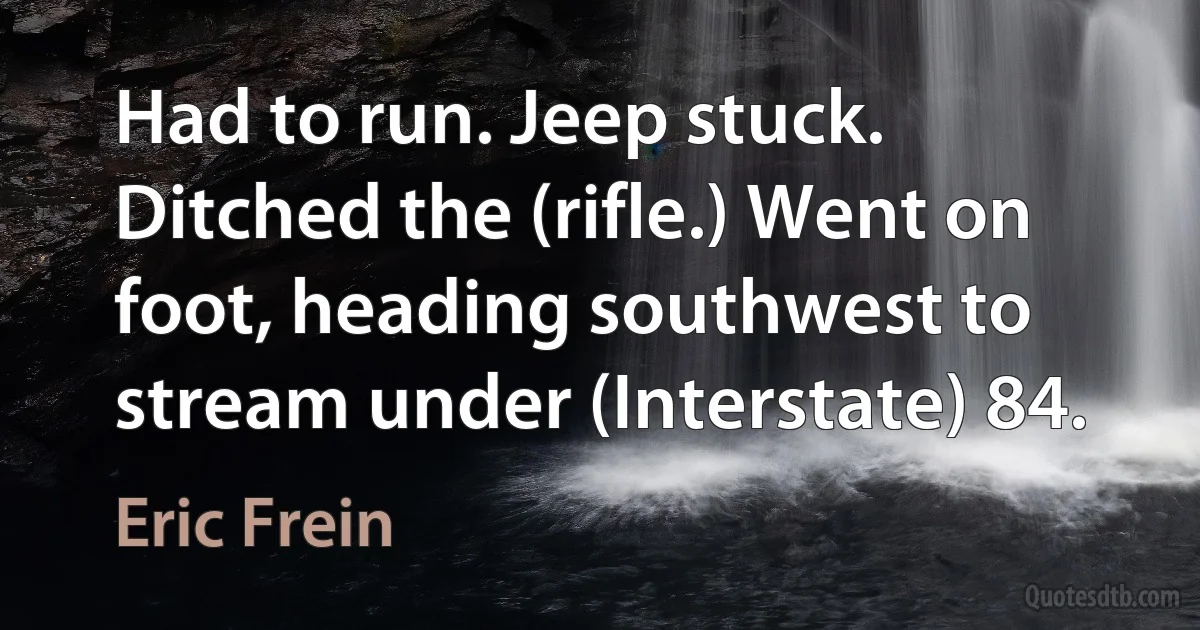 Had to run. Jeep stuck. Ditched the (rifle.) Went on foot, heading southwest to stream under (Interstate) 84. (Eric Frein)