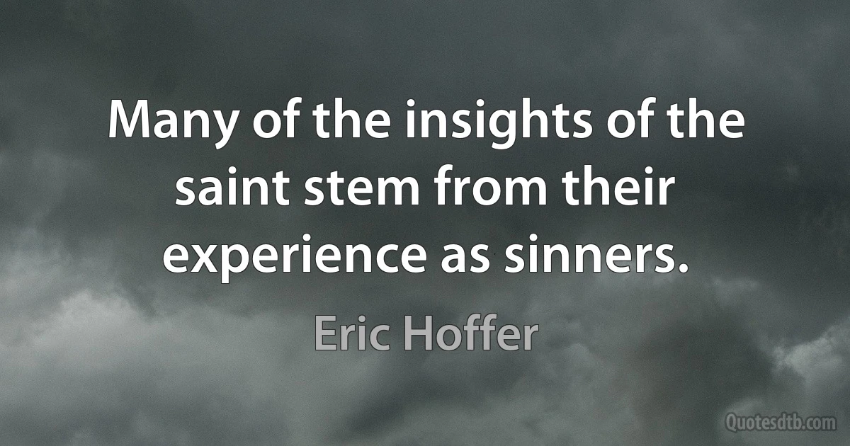 Many of the insights of the saint stem from their experience as sinners. (Eric Hoffer)