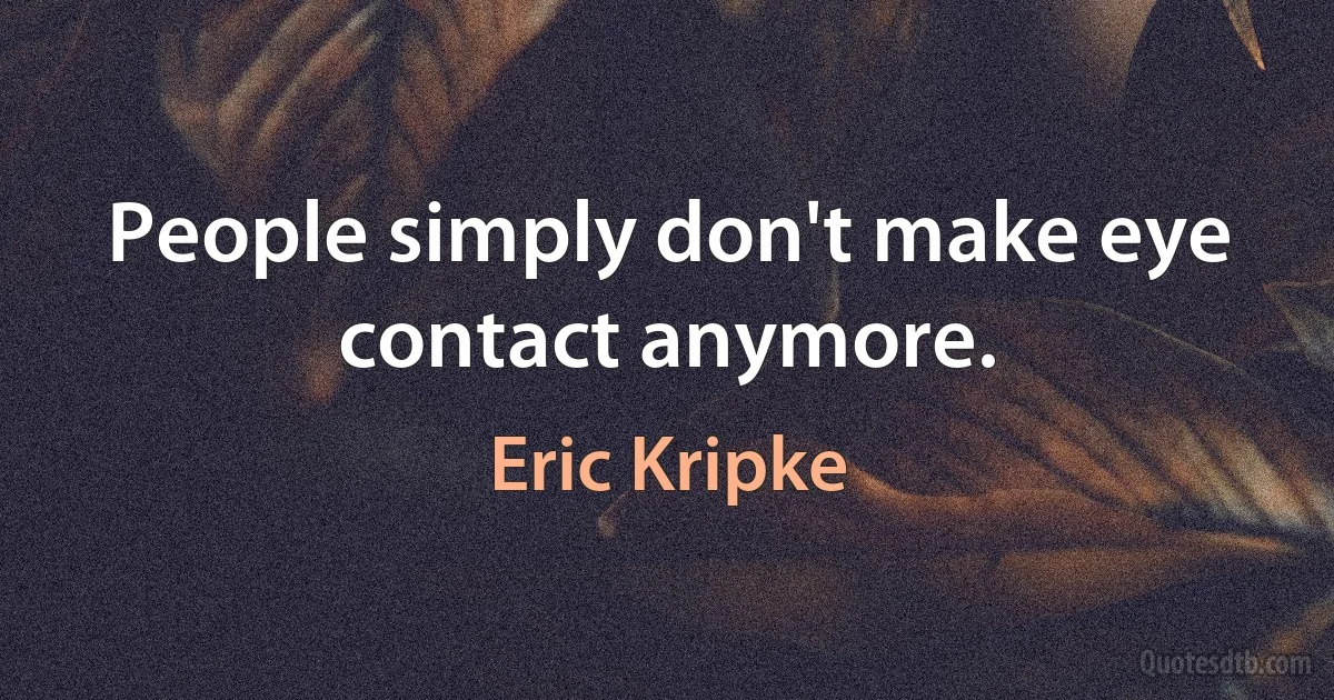 People simply don't make eye contact anymore. (Eric Kripke)