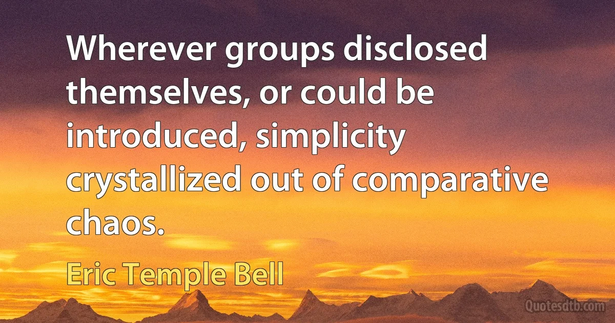 Wherever groups disclosed themselves, or could be introduced, simplicity crystallized out of comparative chaos. (Eric Temple Bell)