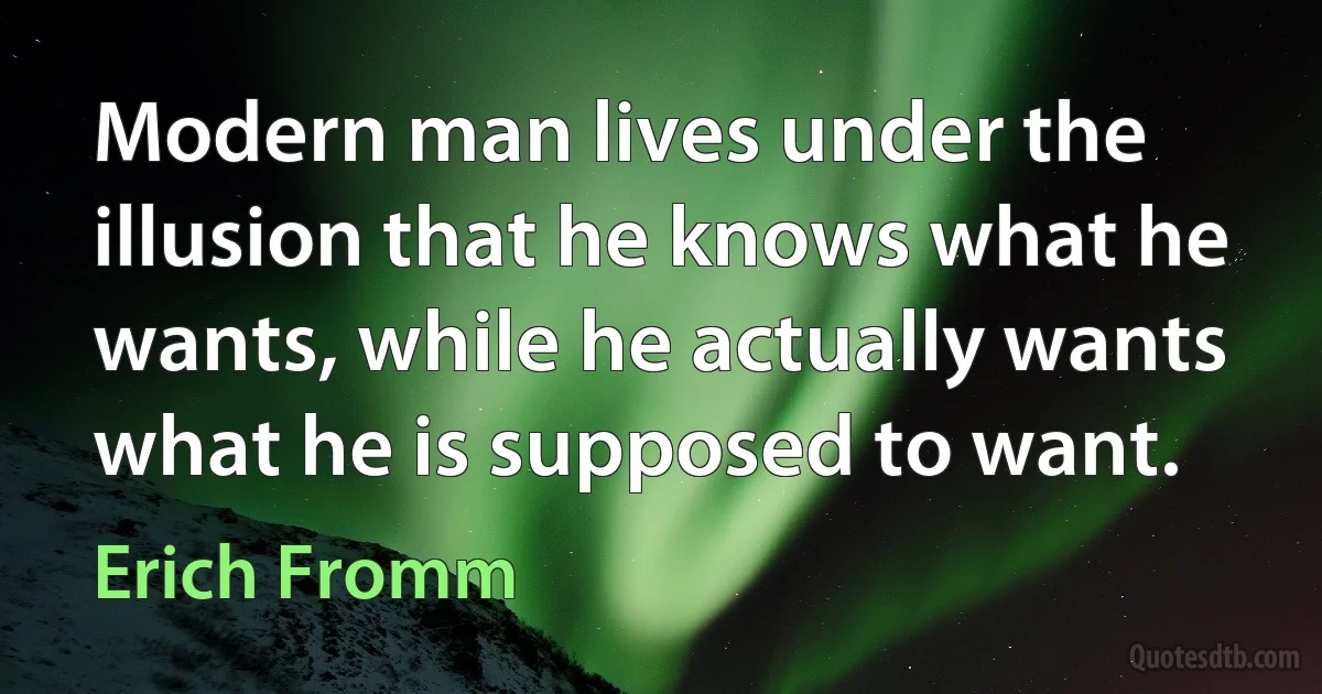 Modern man lives under the illusion that he knows what he wants, while he actually wants what he is supposed to want. (Erich Fromm)