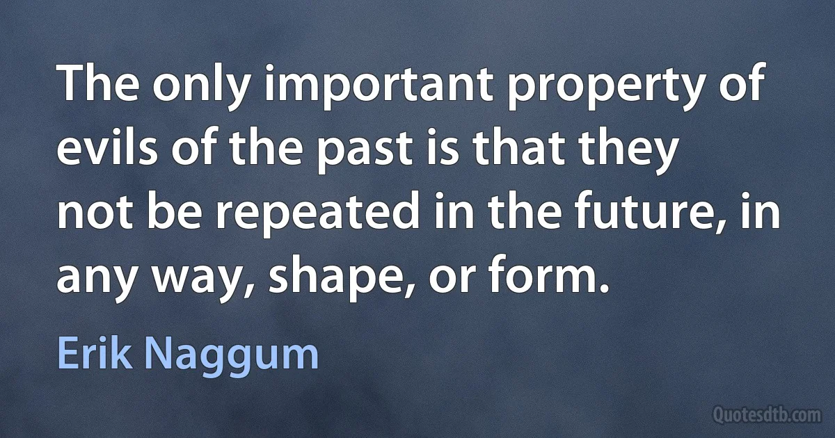 The only important property of evils of the past is that they not be repeated in the future, in any way, shape, or form. (Erik Naggum)