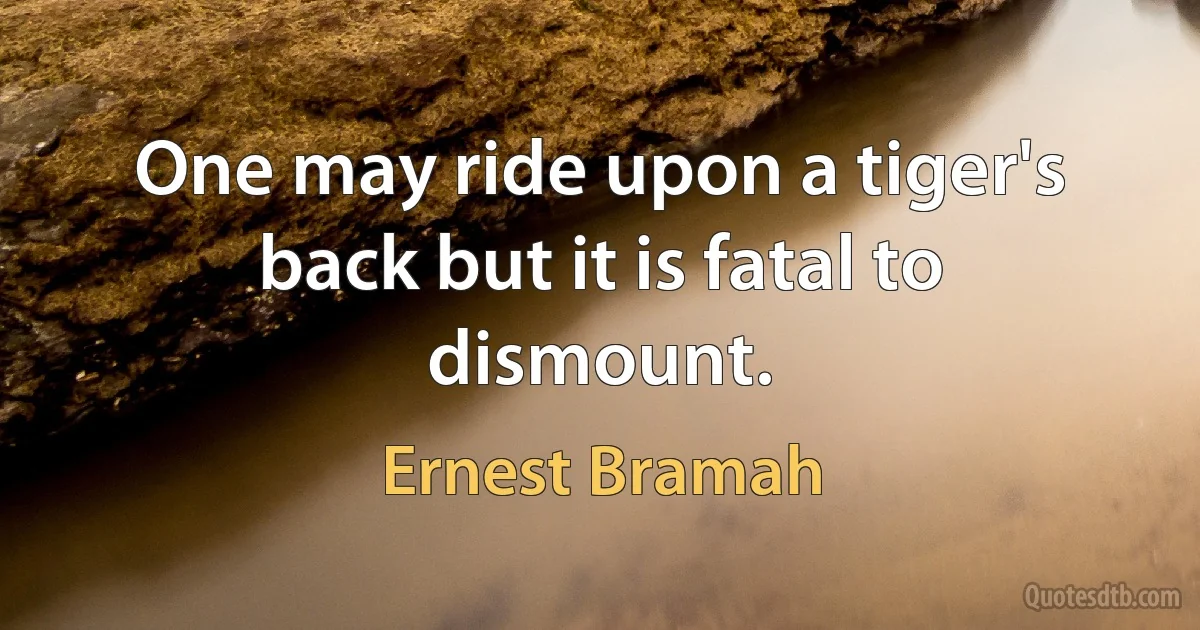 One may ride upon a tiger's back but it is fatal to dismount. (Ernest Bramah)