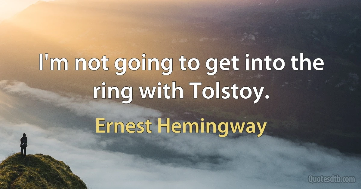 I'm not going to get into the ring with Tolstoy. (Ernest Hemingway)